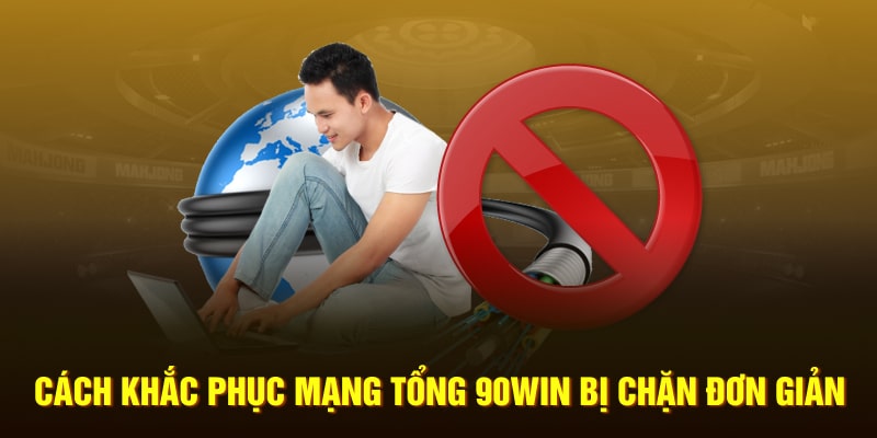 Cách khắc phục mạng tổng 90Win bị chặn đơn giản